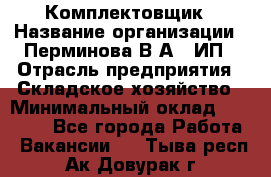 Комплектовщик › Название организации ­ Перминова В.А., ИП › Отрасль предприятия ­ Складское хозяйство › Минимальный оклад ­ 30 000 - Все города Работа » Вакансии   . Тыва респ.,Ак-Довурак г.